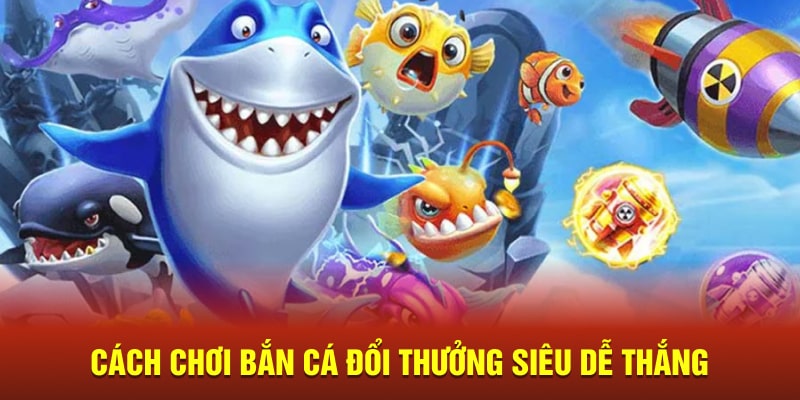 Cách Chơi Bắn Cá Đổi Thưởng Siêu Dễ Thắng