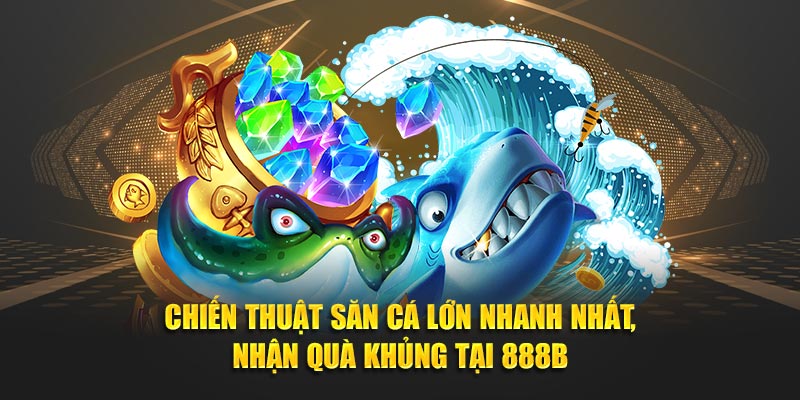 Chiến Thuật Săn Cá Lớn Nhanh Nhất, Nhận Quà Khủng Tại 888B