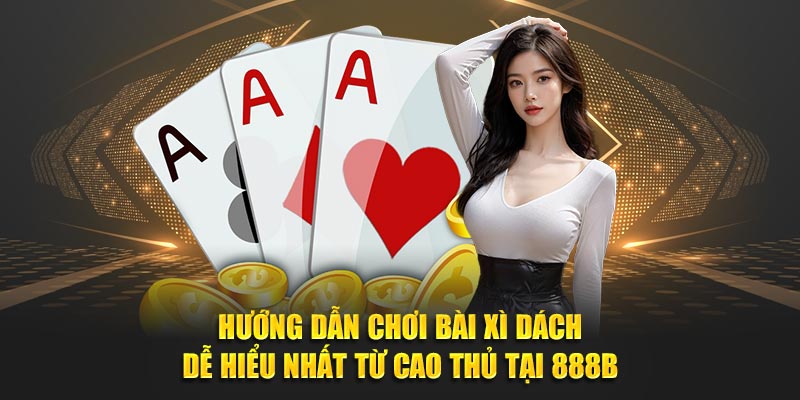 Hướng Dẫn Chơi Bài Xì Dách Dễ Hiểu Nhất Từ Cao Thủ Tại 888B