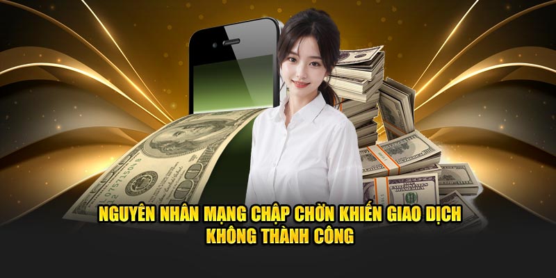 Nguyên nhân mạng chập chờn khiến giao dịch không thành công