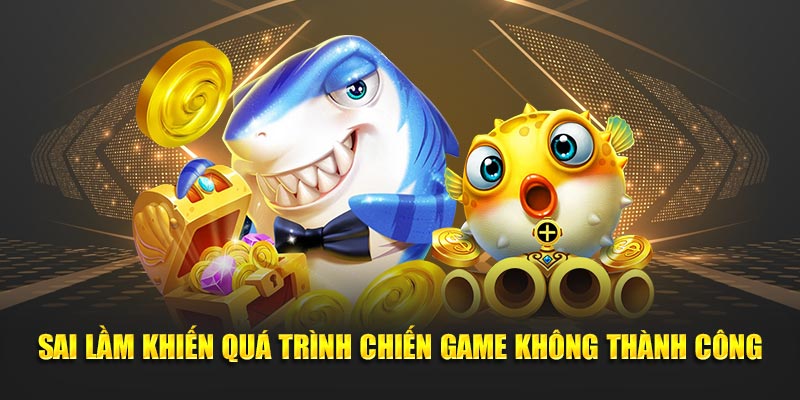 Sai lầm khiến quá trình chiến game không thành công